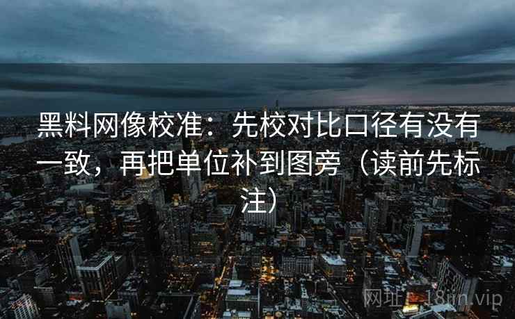 黑料网像校准:先校对比口径有没有一致,再把单位补到图旁(读前先标注) 黑料网像校准:先校对比口径有没有一致,再把单位补到图旁(读前先标注)