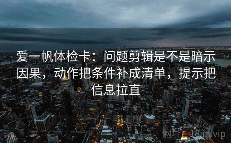 爱一帆体检卡:问题剪辑是不是暗示因果,动作把条件补成清单,提示把信息拉直 爱一帆体检卡:问题剪辑是不是暗示因果,动作把条件补成清单,提示把信息拉直