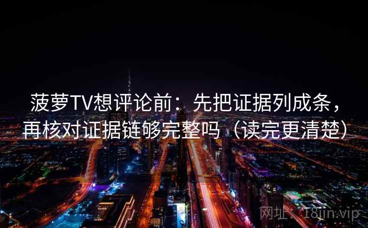 菠萝TV想评论前：先把证据列成条，再核对证据链够完整吗（读完更清楚）