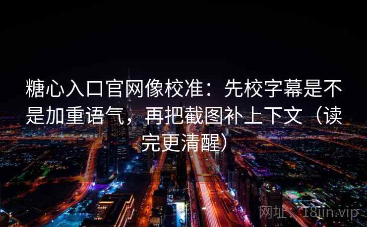 糖心入口官网像校准：先校字幕是不是加重语气，再把截图补上下文（读完更清醒）
