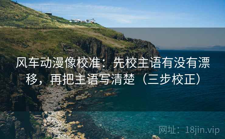 风车动漫像校准:先校主语有没有漂移,再把主语写清楚(三步校正) 风车动漫像校准:先校主语有没有漂移,再把主语写清楚(三步校正)