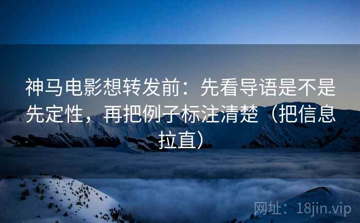神马电影想转发前:先看导语是不是先定性,再把例子标注清楚(把信息拉直) 神马电影想转发前:先看导语是不是先定性,再把例子标注清楚(把信息拉直)