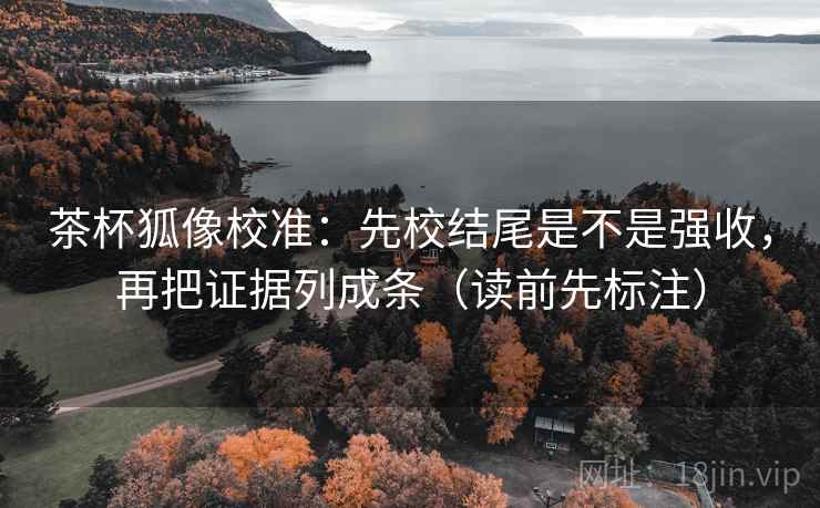 茶杯狐像校准：先校结尾是不是强收，再把证据列成条（读前先标注）