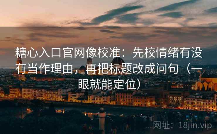 糖心入口官网像校准:先校情绪有没有当作理由,再把标题改成问句(一眼就能定位) 糖心入口官网像校准:先校情绪有没有当作理由,再把标题改成问句(一眼就能定位)
