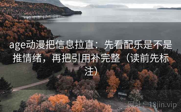 age动漫把信息拉直：先看配乐是不是推情绪，再把引用补完整（读前先标注）