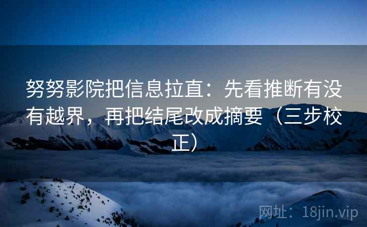 努努影院把信息拉直:先看推断有没有越界,再把结尾改成摘要(三步校正) 努努影院把信息拉直:先看推断有没有越界,再把结尾改成摘要(三步校正)