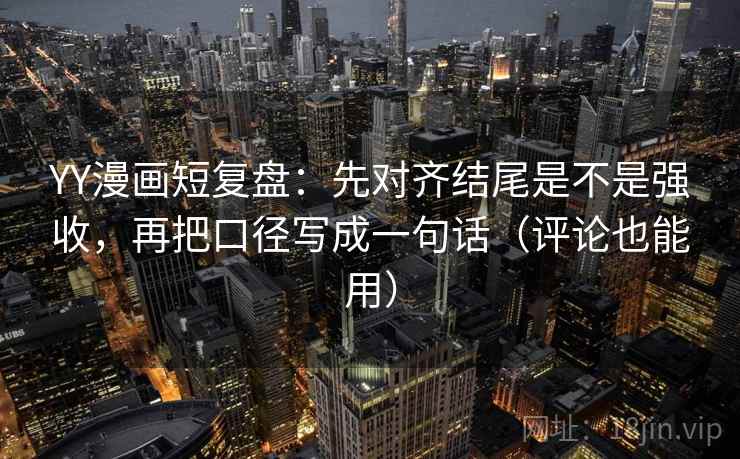 YY漫画短复盘：先对齐结尾是不是强收，再把口径写成一句话（评论也能用）