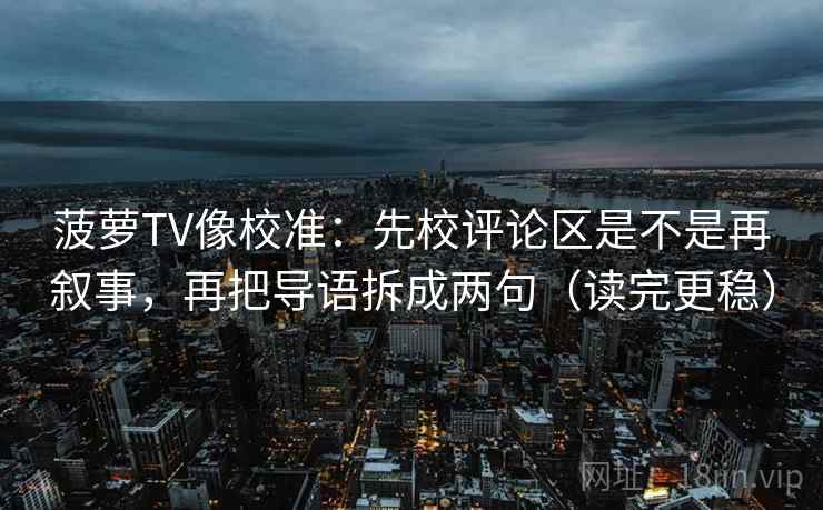 菠萝TV像校准：先校评论区是不是再叙事，再把导语拆成两句（读完更稳）