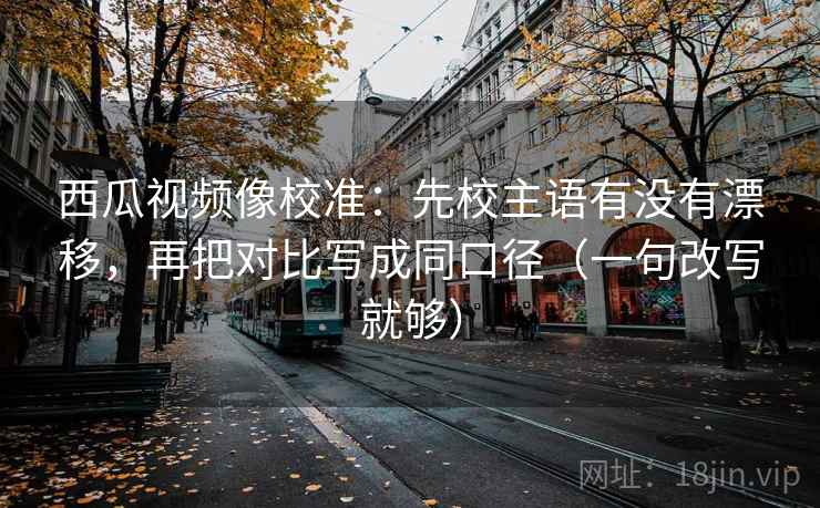 西瓜视频像校准：先校主语有没有漂移，再把对比写成同口径（一句改写就够）