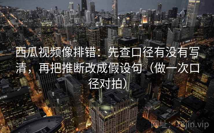 西瓜视频像排错:先查口径有没有写清,再把推断改成假设句(做一次口径对拍) 西瓜视频像排错:先查口径有没有写清,再把推断改成假设句(做一次口径对拍)
