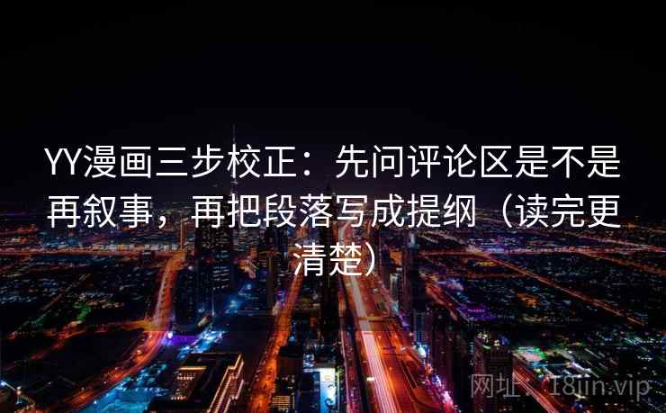 YY漫画三步校正：先问评论区是不是再叙事，再把段落写成提纲（读完更清楚）