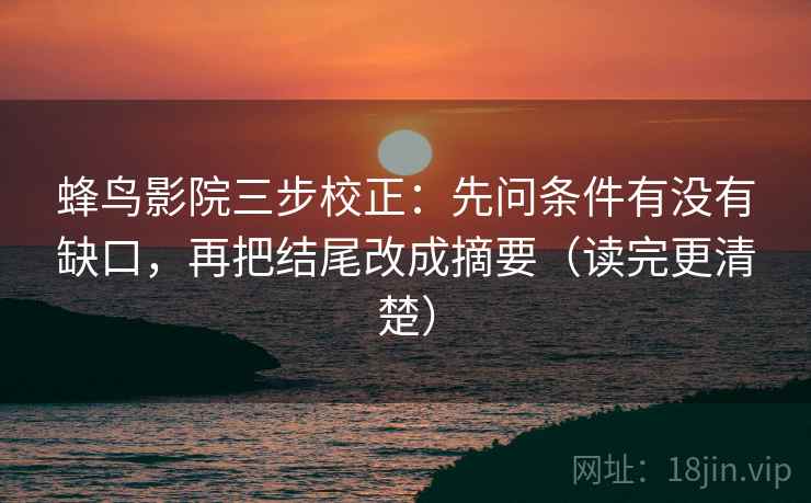 蜂鸟影院三步校正:先问条件有没有缺口,再把结尾改成摘要(读完更清楚) 蜂鸟影院三步校正:先问条件有没有缺口,再把结尾改成摘要(读完更清楚)
