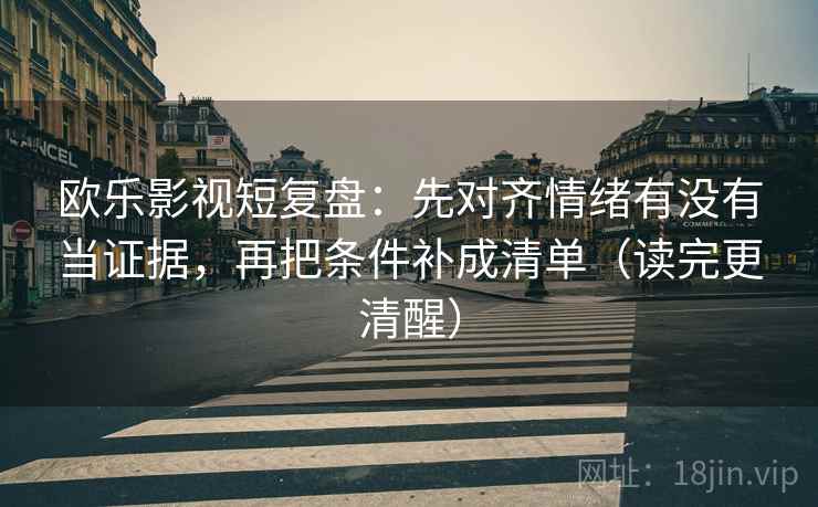 欧乐影视短复盘:先对齐情绪有没有当证据,再把条件补成清单(读完更清醒) 欧乐影视短复盘:先对齐情绪有没有当证据,再把条件补成清单(读完更清醒)