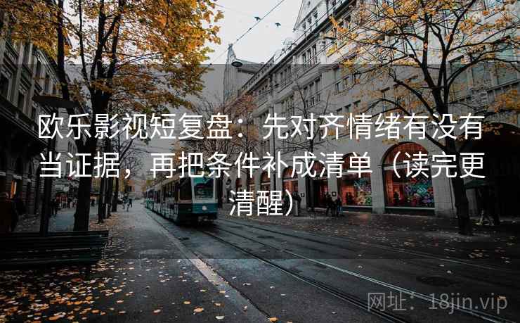 欧乐影视短复盘：先对齐情绪有没有当证据，再把条件补成清单（读完更清醒）