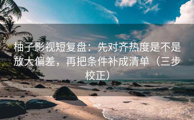 柚子影视短复盘：先对齐热度是不是放大偏差，再把条件补成清单（三步校正）