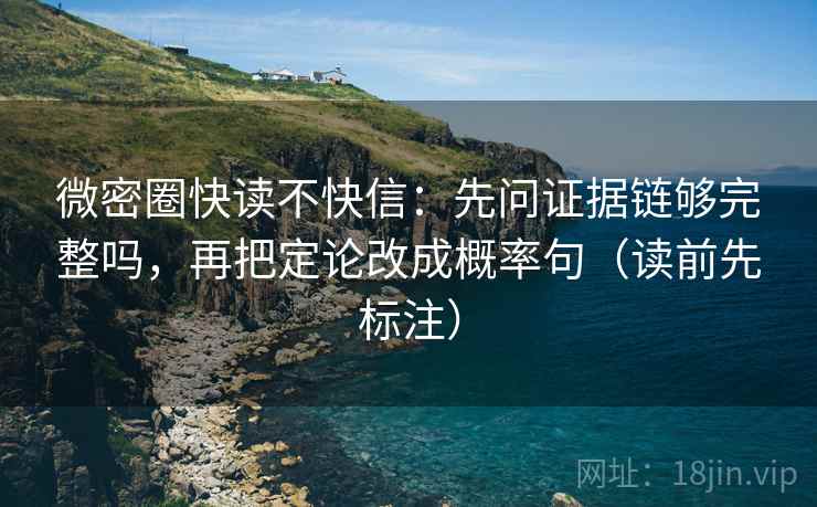 微密圈快读不快信：先问证据链够完整吗，再把定论改成概率句（读前先标注）
