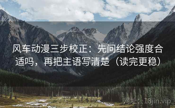 风车动漫三步校正：先问结论强度合适吗，再把主语写清楚（读完更稳）
