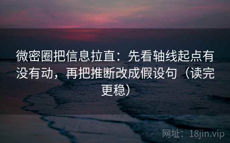 微密圈把信息拉直:先看轴线起点有没有动,再把推断改成假设句(读完更稳) 微密圈把信息拉直:先看轴线起点有没有动,再把推断改成假设句(读完更稳)