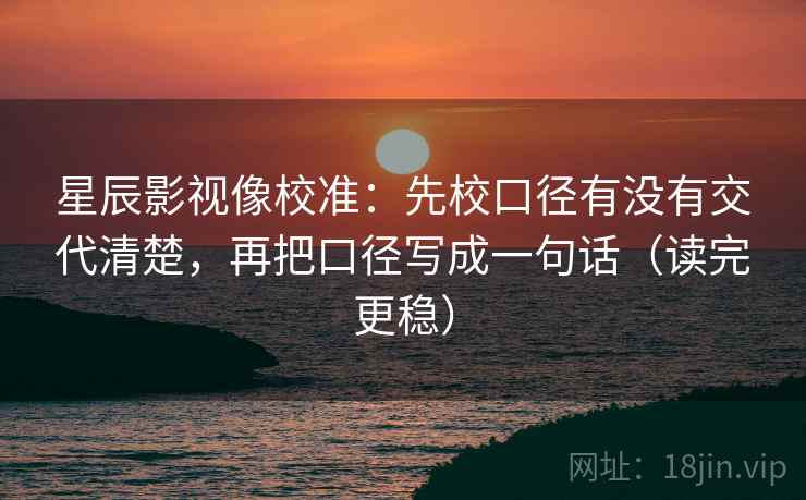 星辰影视像校准：先校口径有没有交代清楚，再把口径写成一句话（读完更稳）