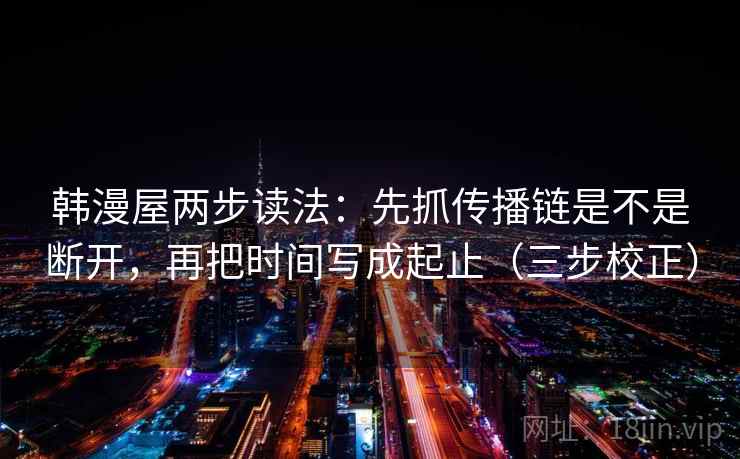 韩漫屋两步读法：先抓传播链是不是断开，再把时间写成起止（三步校正）