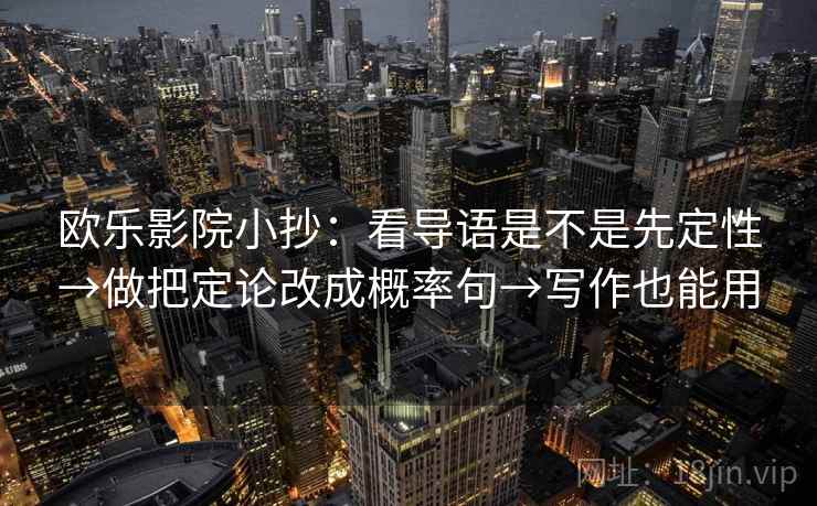 欧乐影院小抄:看导语是不是先定性→做把定论改成概率句→写作也能用 欧乐影院小抄:看导语是不是先定性→做把定论改成概率句→写作也能用