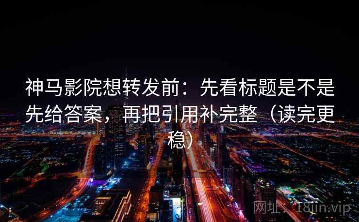 神马影院想转发前：先看标题是不是先给答案，再把引用补完整（读完更稳）