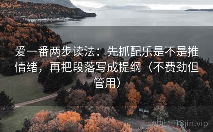 爱一番两步读法：先抓配乐是不是推情绪，再把段落写成提纲（不费劲但管用）