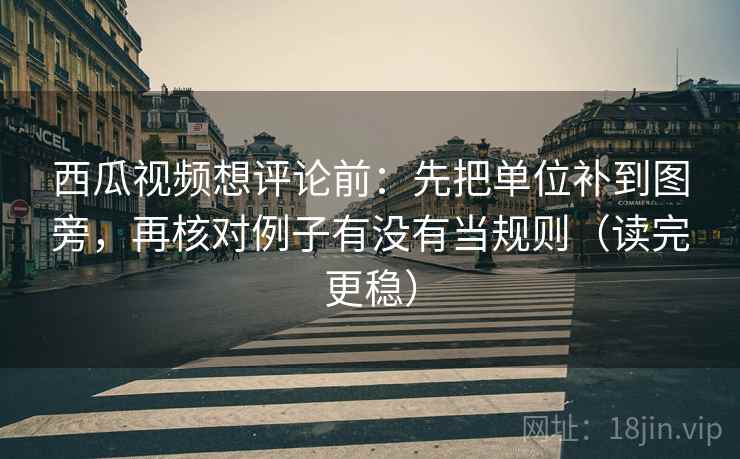 西瓜视频想评论前：先把单位补到图旁，再核对例子有没有当规则（读完更稳）