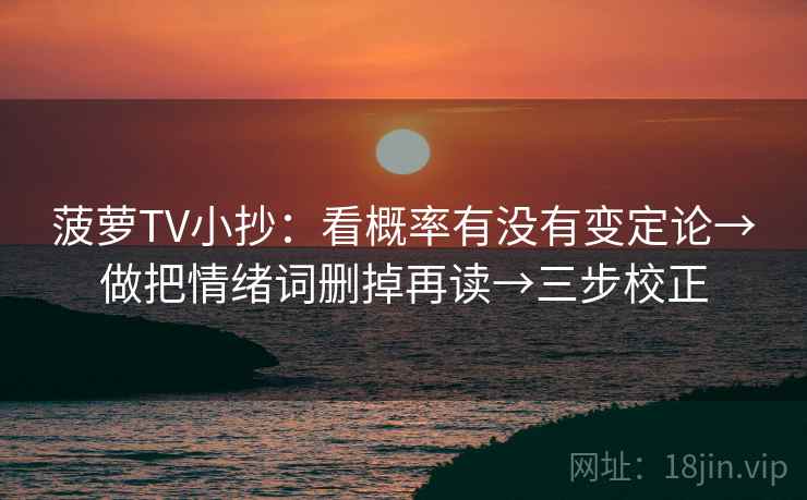 菠萝TV小抄:看概率有没有变定论→做把情绪词删掉再读→三步校正 菠萝TV小抄:看概率有没有变定论→做把情绪词删掉再读→三步校正