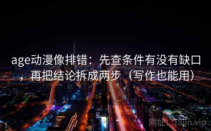 age动漫像排错：先查条件有没有缺口，再把结论拆成两步（写作也能用）