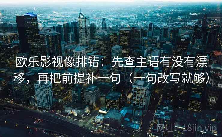 欧乐影视像排错:先查主语有没有漂移,再把前提补一句(一句改写就够) 欧乐影视像排错:先查主语有没有漂移,再把前提补一句(一句改写就够)