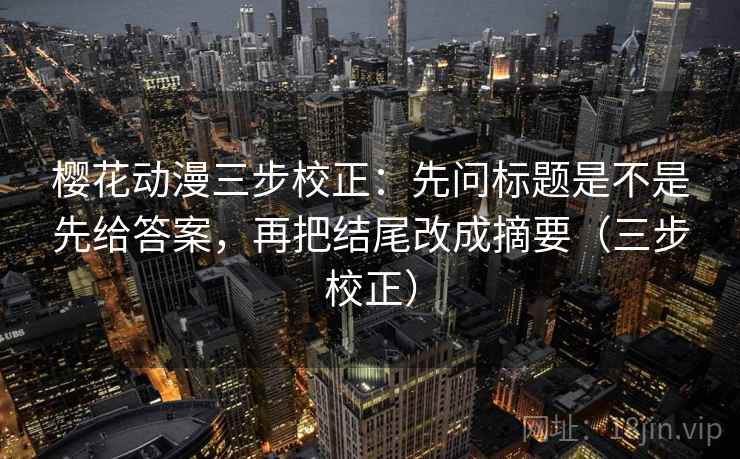 樱花动漫三步校正：先问标题是不是先给答案，再把结尾改成摘要（三步校正）