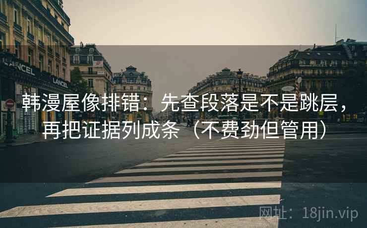 韩漫屋像排错:先查段落是不是跳层,再把证据列成条(不费劲但管用) 韩漫屋像排错:先查段落是不是跳层,再把证据列成条(不费劲但管用)