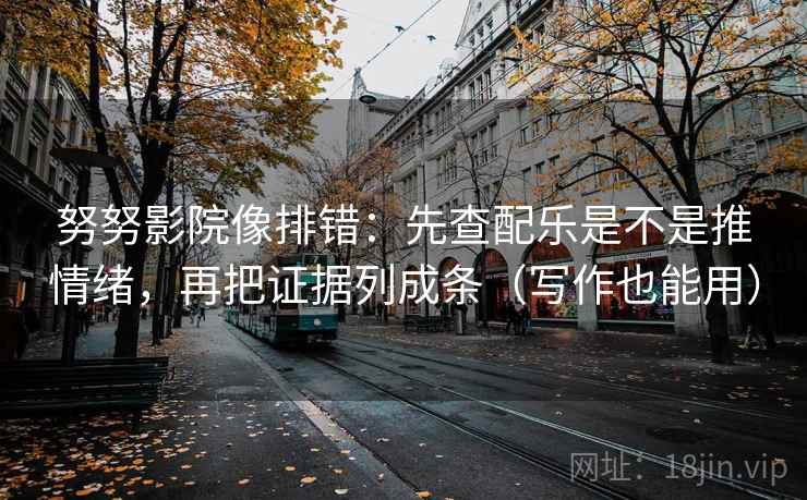 努努影院像排错:先查配乐是不是推情绪,再把证据列成条(写作也能用) 努努影院像排错:先查配乐是不是推情绪,再把证据列成条(写作也能用)