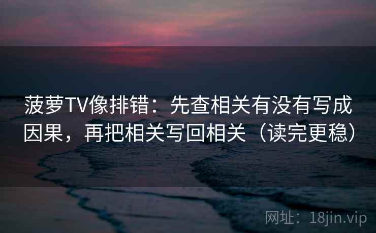 菠萝TV像排错：先查相关有没有写成因果，再把相关写回相关（读完更稳）