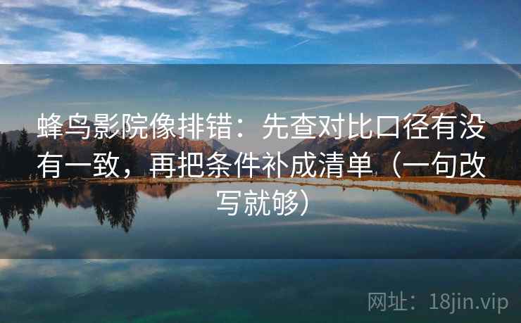 蜂鸟影院像排错：先查对比口径有没有一致，再把条件补成清单（一句改写就够）