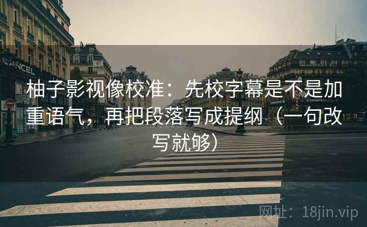 柚子影视像校准：先校字幕是不是加重语气，再把段落写成提纲（一句改写就够）
