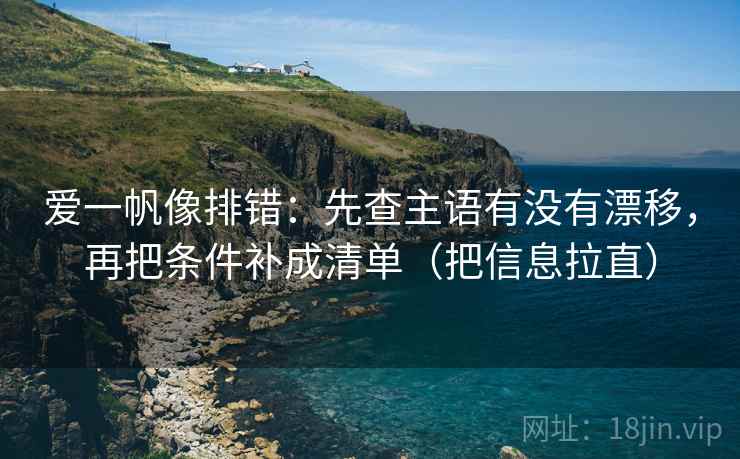 爱一帆像排错:先查主语有没有漂移,再把条件补成清单(把信息拉直) 爱一帆像排错:先查主语有没有漂移,再把条件补成清单(把信息拉直)