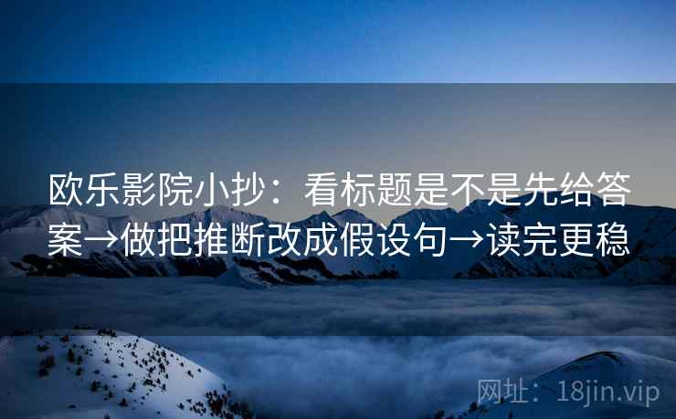 欧乐影院小抄：看标题是不是先给答案→做把推断改成假设句→读完更稳