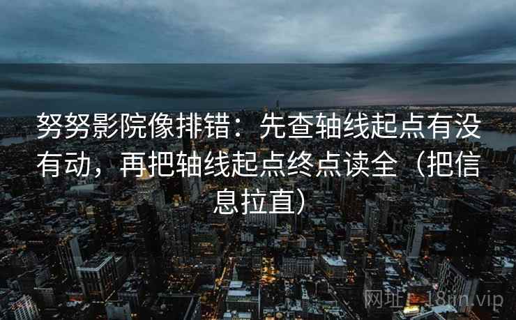 努努影院像排错：先查轴线起点有没有动，再把轴线起点终点读全（把信息拉直）