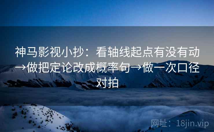 神马影视小抄：看轴线起点有没有动→做把定论改成概率句→做一次口径对拍