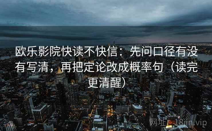 欧乐影院快读不快信：先问口径有没有写清，再把定论改成概率句（读完更清醒）
