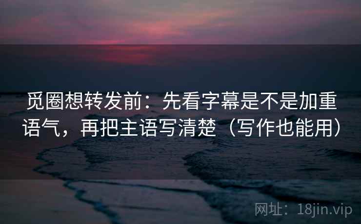 觅圈想转发前：先看字幕是不是加重语气，再把主语写清楚（写作也能用）