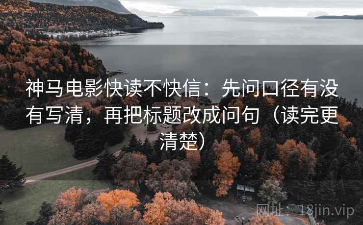 神马电影快读不快信：先问口径有没有写清，再把标题改成问句（读完更清楚）