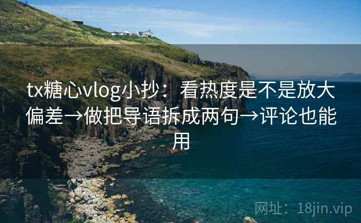 tx糖心vlog小抄：看热度是不是放大偏差→做把导语拆成两句→评论也能用