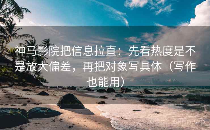 神马影院把信息拉直:先看热度是不是放大偏差,再把对象写具体(写作也能用) 神马影院把信息拉直:先看热度是不是放大偏差,再把对象写具体(写作也能用)