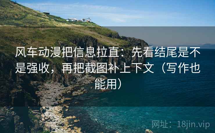 风车动漫把信息拉直:先看结尾是不是强收,再把截图补上下文(写作也能用) 风车动漫把信息拉直:先看结尾是不是强收,再把截图补上下文(写作也能用)