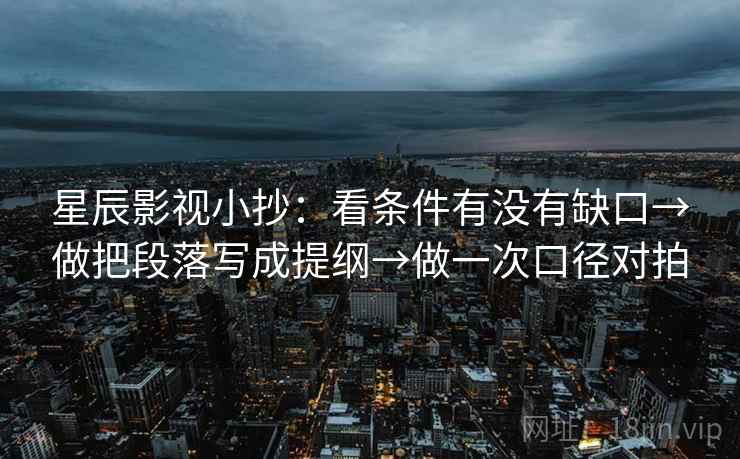 星辰影视小抄:看条件有没有缺口→做把段落写成提纲→做一次口径对拍 星辰影视小抄:看条件有没有缺口→做把段落写成提纲→做一次口径对拍