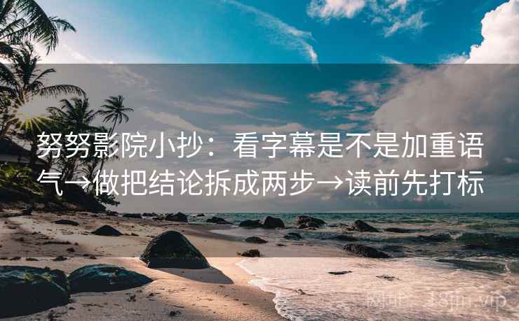 努努影院小抄：看字幕是不是加重语气→做把结论拆成两步→读前先打标
