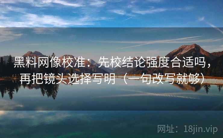 黑料网像校准：先校结论强度合适吗，再把镜头选择写明（一句改写就够）